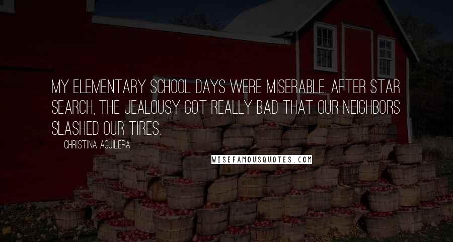 Christina Aguilera Quotes: My elementary school days were miserable. After Star Search, the jealousy got really bad that our neighbors slashed our tires.
