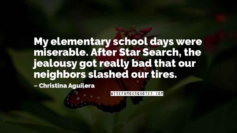 Christina Aguilera Quotes: My elementary school days were miserable. After Star Search, the jealousy got really bad that our neighbors slashed our tires.