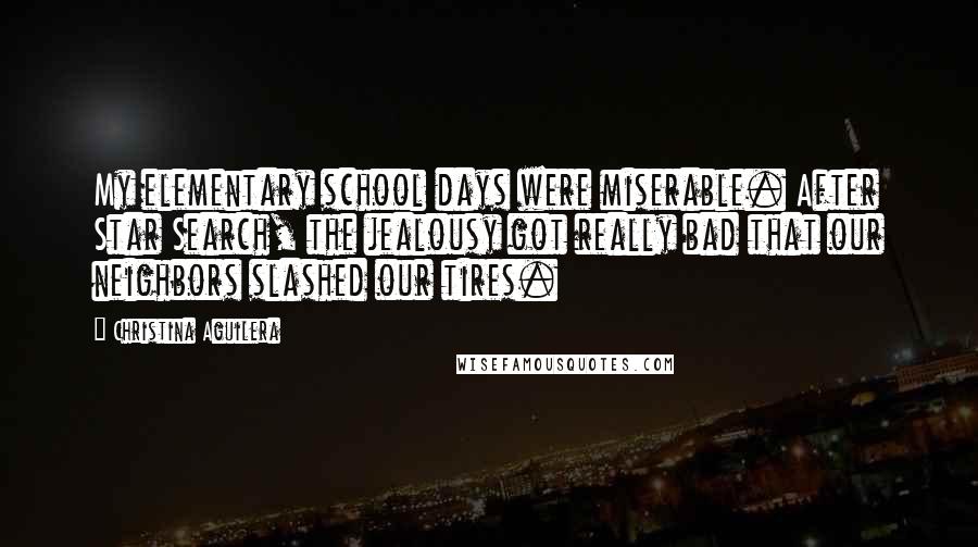 Christina Aguilera Quotes: My elementary school days were miserable. After Star Search, the jealousy got really bad that our neighbors slashed our tires.