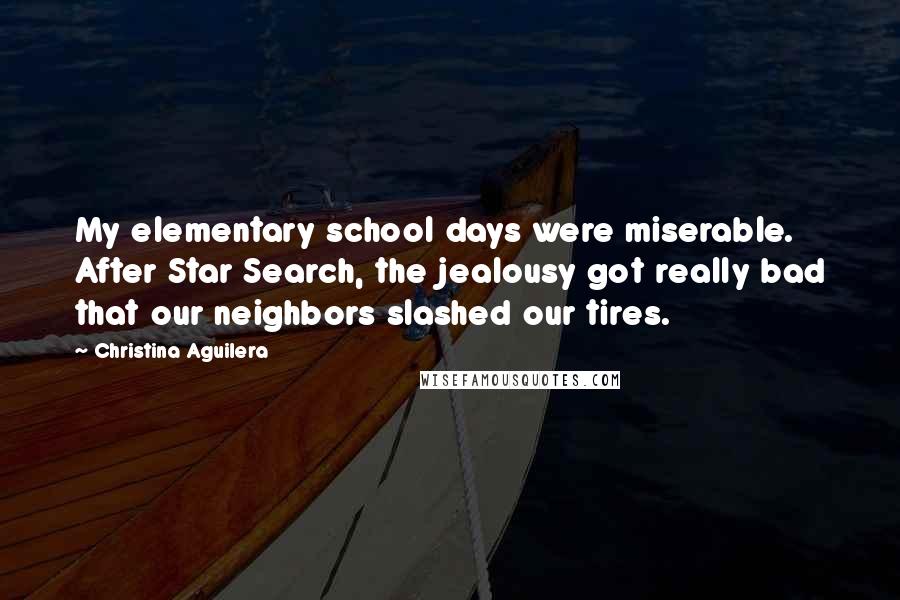 Christina Aguilera Quotes: My elementary school days were miserable. After Star Search, the jealousy got really bad that our neighbors slashed our tires.
