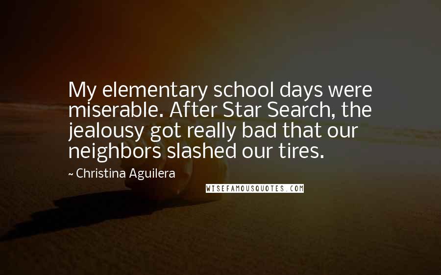 Christina Aguilera Quotes: My elementary school days were miserable. After Star Search, the jealousy got really bad that our neighbors slashed our tires.