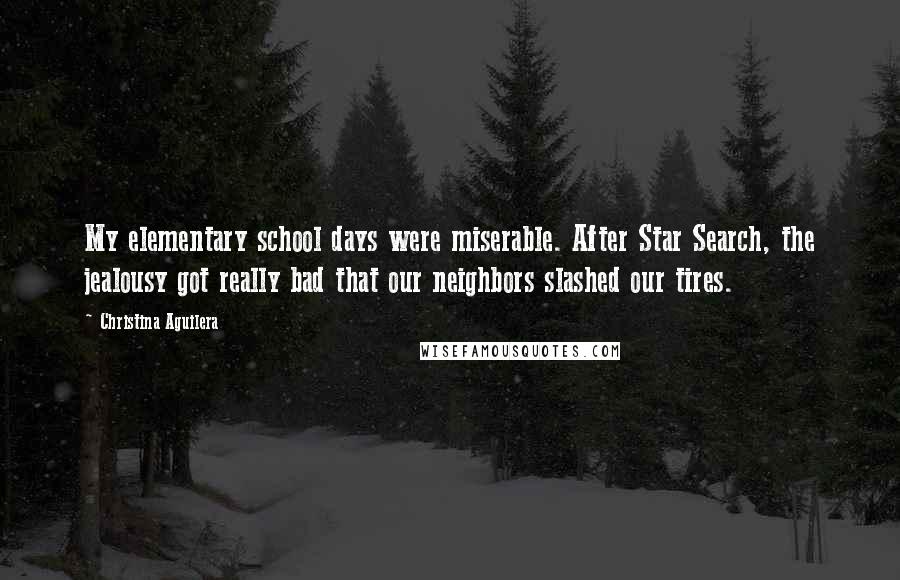 Christina Aguilera Quotes: My elementary school days were miserable. After Star Search, the jealousy got really bad that our neighbors slashed our tires.