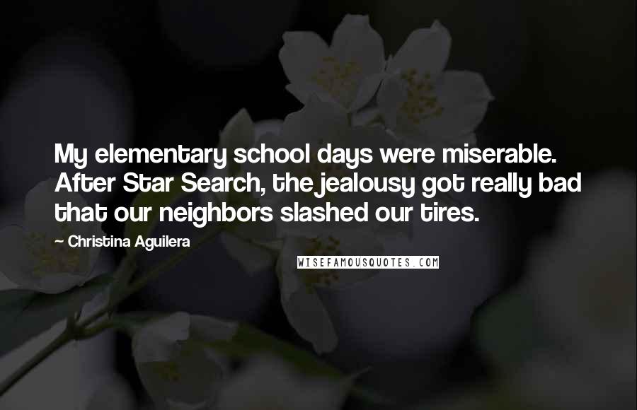 Christina Aguilera Quotes: My elementary school days were miserable. After Star Search, the jealousy got really bad that our neighbors slashed our tires.