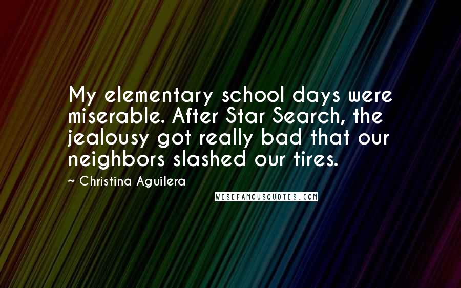 Christina Aguilera Quotes: My elementary school days were miserable. After Star Search, the jealousy got really bad that our neighbors slashed our tires.