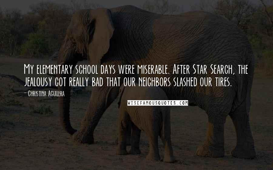 Christina Aguilera Quotes: My elementary school days were miserable. After Star Search, the jealousy got really bad that our neighbors slashed our tires.