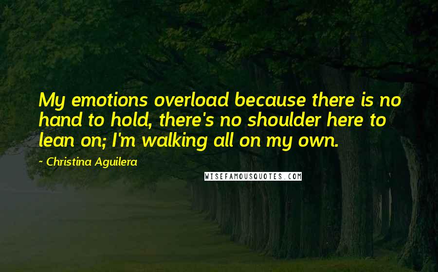 Christina Aguilera Quotes: My emotions overload because there is no hand to hold, there's no shoulder here to lean on; I'm walking all on my own.