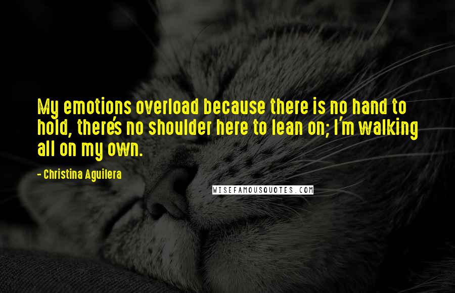 Christina Aguilera Quotes: My emotions overload because there is no hand to hold, there's no shoulder here to lean on; I'm walking all on my own.