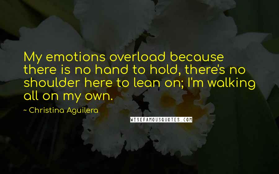 Christina Aguilera Quotes: My emotions overload because there is no hand to hold, there's no shoulder here to lean on; I'm walking all on my own.