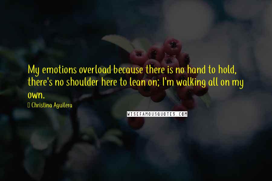 Christina Aguilera Quotes: My emotions overload because there is no hand to hold, there's no shoulder here to lean on; I'm walking all on my own.