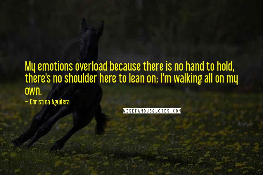 Christina Aguilera Quotes: My emotions overload because there is no hand to hold, there's no shoulder here to lean on; I'm walking all on my own.