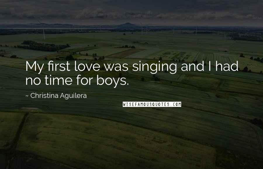 Christina Aguilera Quotes: My first love was singing and I had no time for boys.