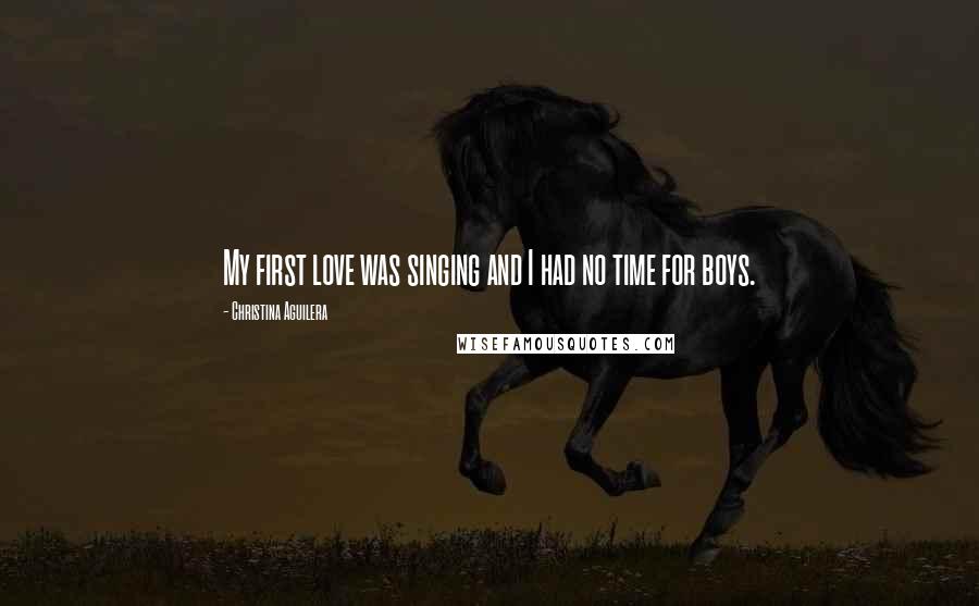 Christina Aguilera Quotes: My first love was singing and I had no time for boys.