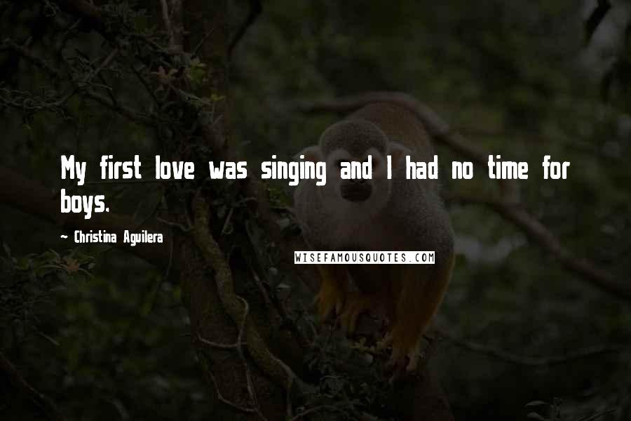 Christina Aguilera Quotes: My first love was singing and I had no time for boys.