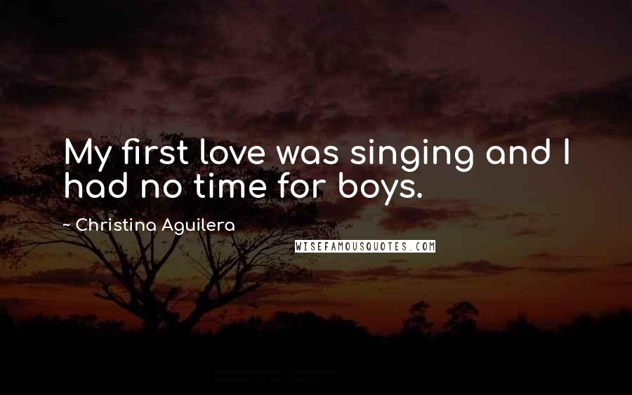 Christina Aguilera Quotes: My first love was singing and I had no time for boys.
