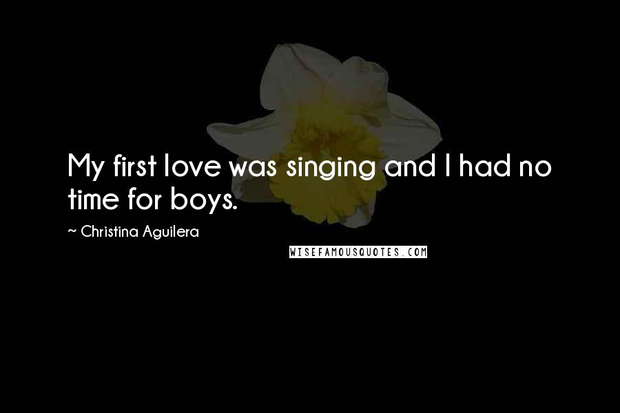 Christina Aguilera Quotes: My first love was singing and I had no time for boys.