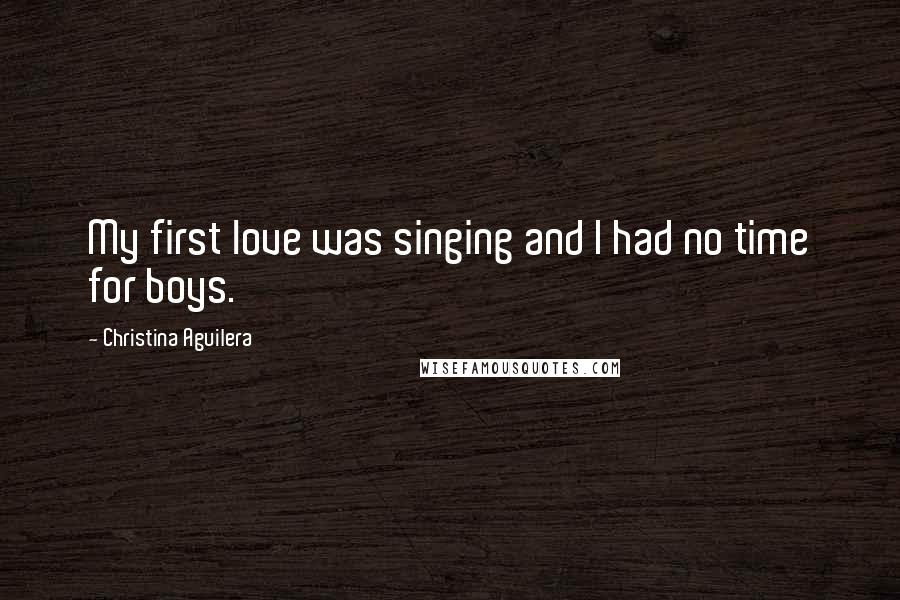 Christina Aguilera Quotes: My first love was singing and I had no time for boys.
