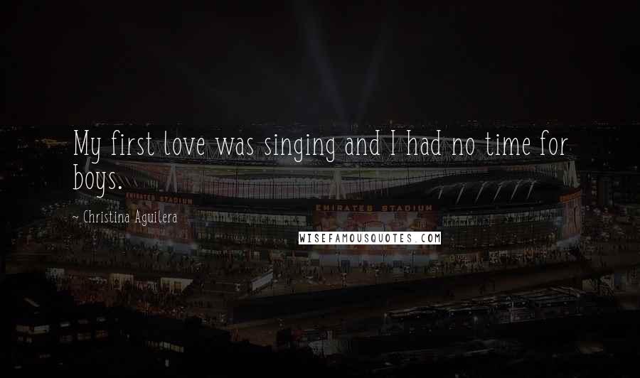 Christina Aguilera Quotes: My first love was singing and I had no time for boys.