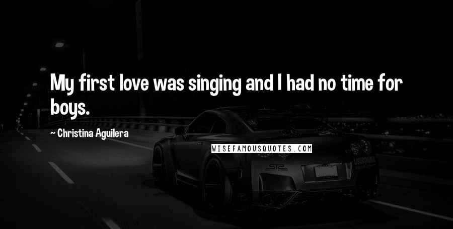 Christina Aguilera Quotes: My first love was singing and I had no time for boys.