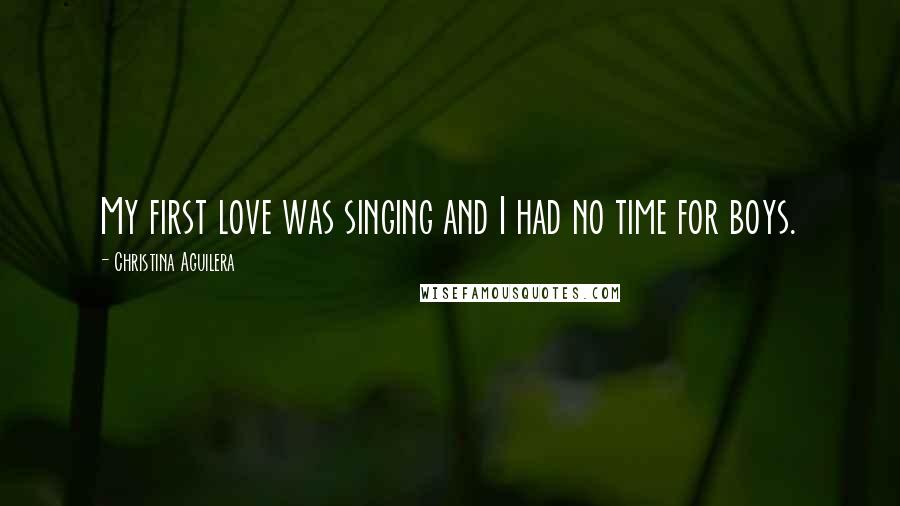 Christina Aguilera Quotes: My first love was singing and I had no time for boys.