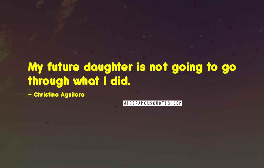 Christina Aguilera Quotes: My future daughter is not going to go through what I did.