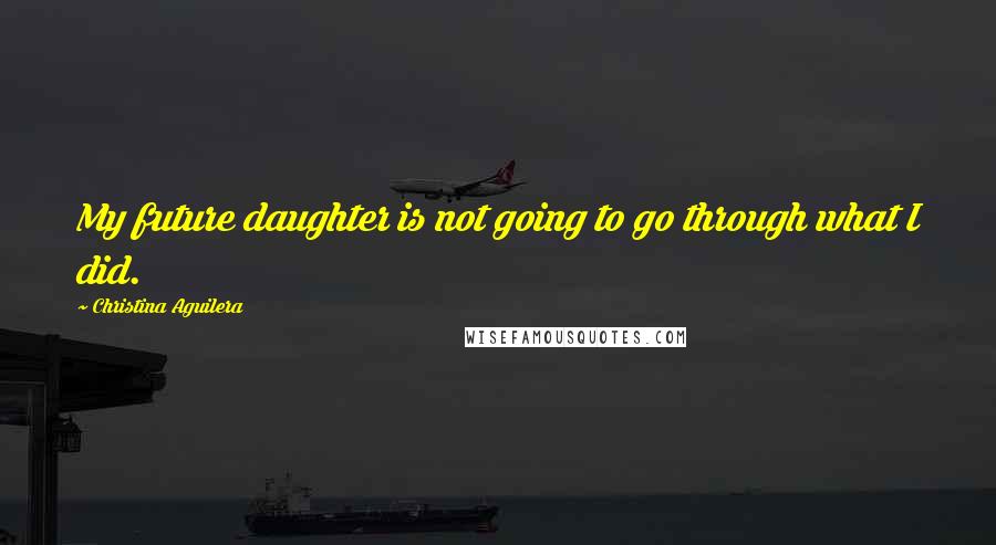 Christina Aguilera Quotes: My future daughter is not going to go through what I did.