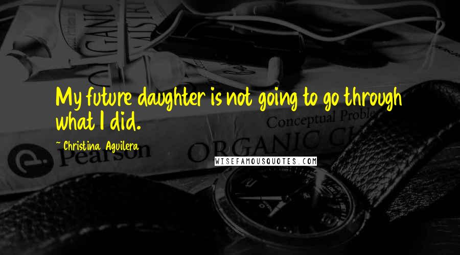 Christina Aguilera Quotes: My future daughter is not going to go through what I did.