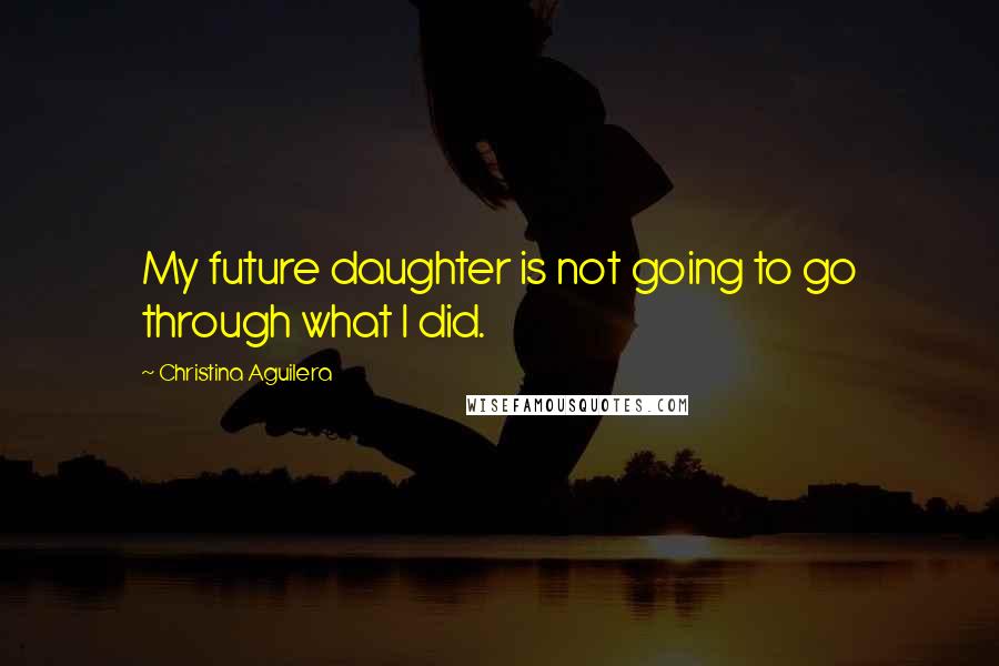 Christina Aguilera Quotes: My future daughter is not going to go through what I did.