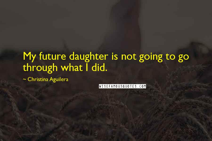 Christina Aguilera Quotes: My future daughter is not going to go through what I did.