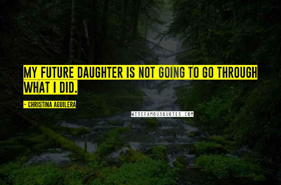 Christina Aguilera Quotes: My future daughter is not going to go through what I did.
