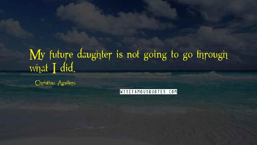 Christina Aguilera Quotes: My future daughter is not going to go through what I did.
