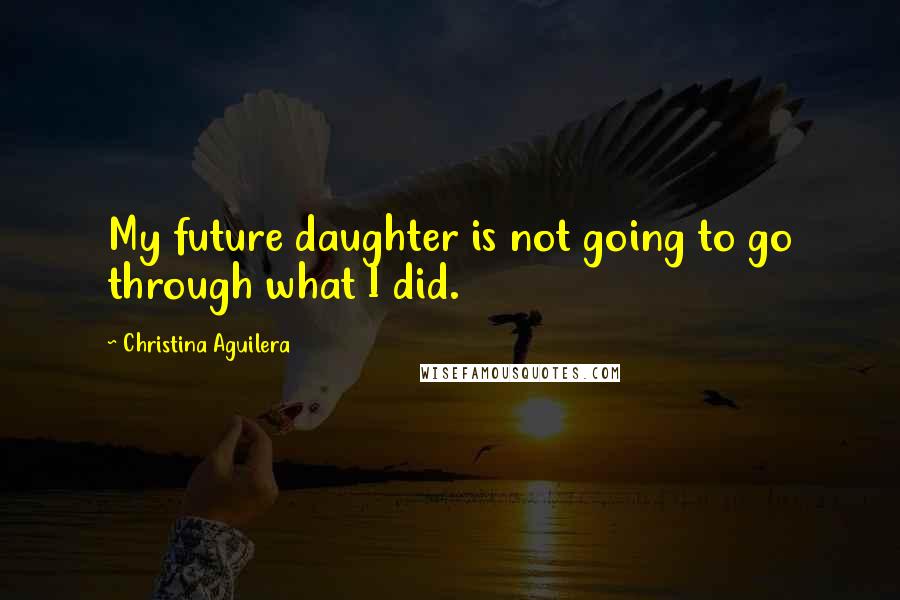 Christina Aguilera Quotes: My future daughter is not going to go through what I did.