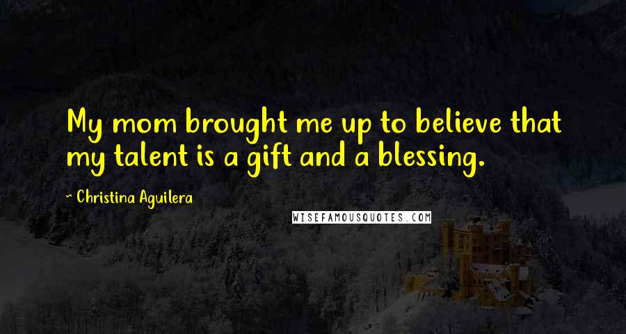 Christina Aguilera Quotes: My mom brought me up to believe that my talent is a gift and a blessing.