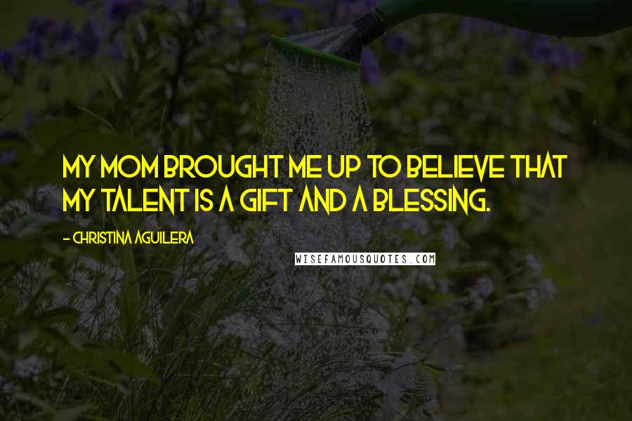 Christina Aguilera Quotes: My mom brought me up to believe that my talent is a gift and a blessing.