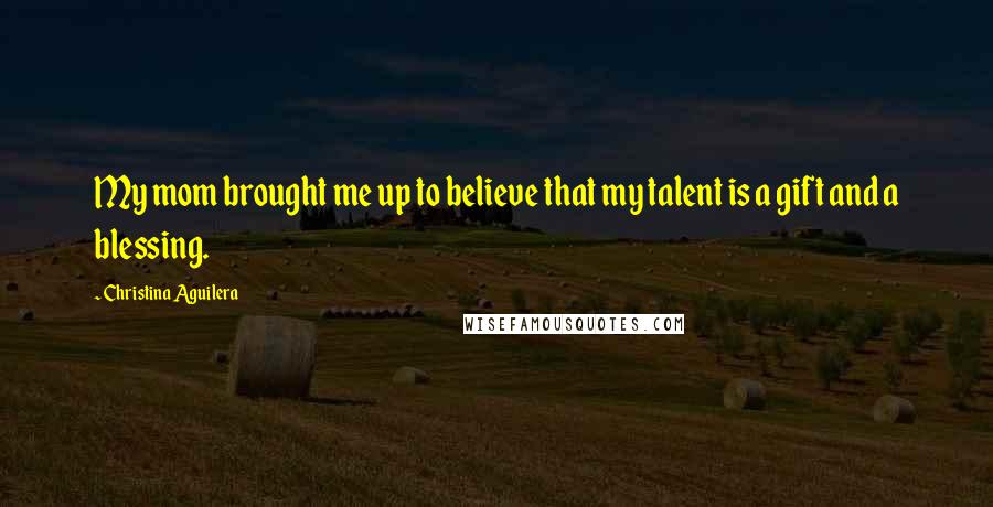 Christina Aguilera Quotes: My mom brought me up to believe that my talent is a gift and a blessing.