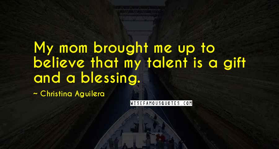 Christina Aguilera Quotes: My mom brought me up to believe that my talent is a gift and a blessing.