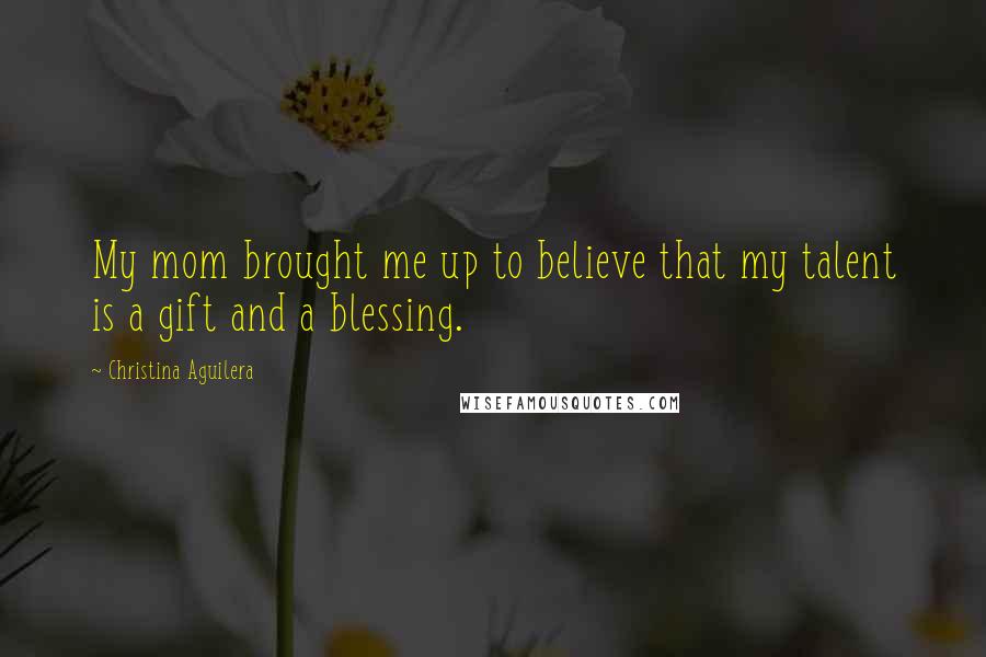 Christina Aguilera Quotes: My mom brought me up to believe that my talent is a gift and a blessing.