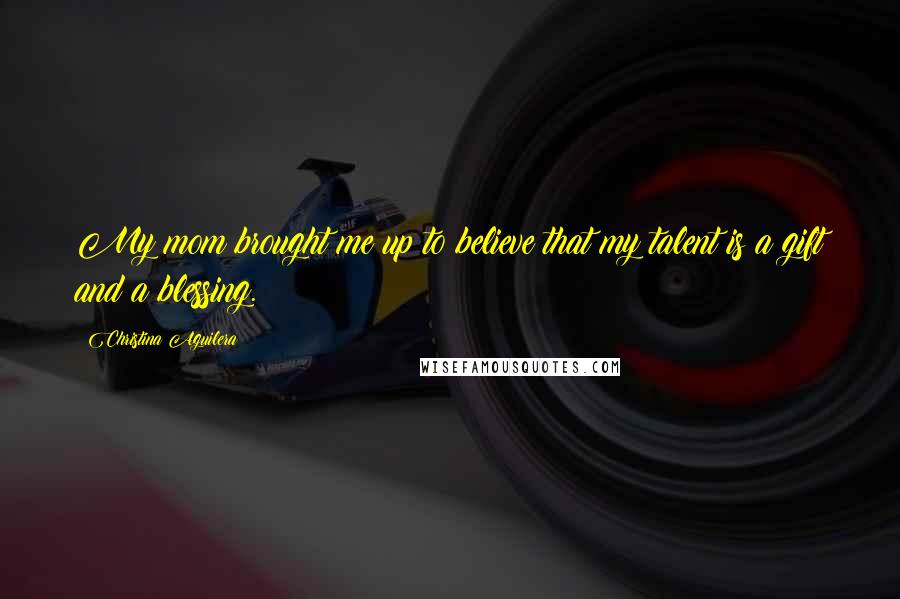 Christina Aguilera Quotes: My mom brought me up to believe that my talent is a gift and a blessing.