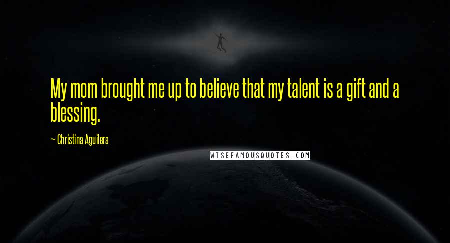 Christina Aguilera Quotes: My mom brought me up to believe that my talent is a gift and a blessing.