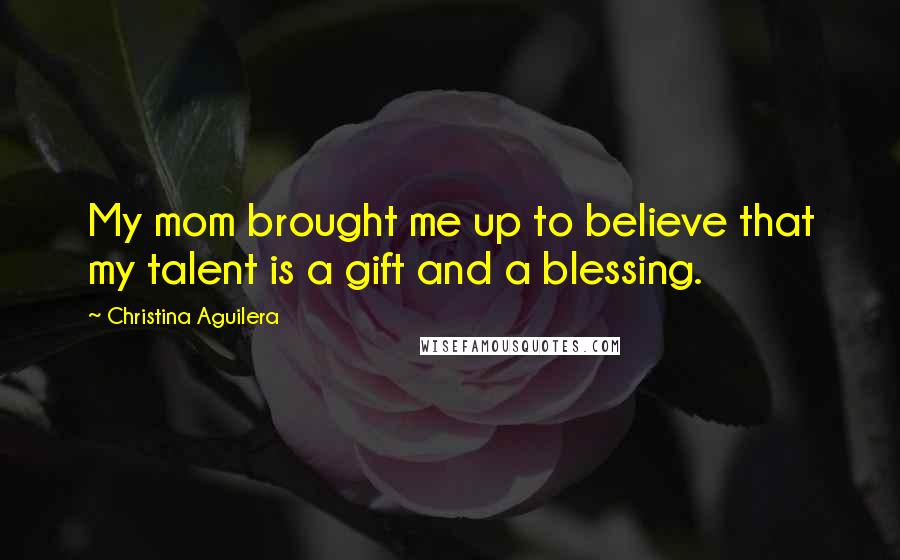 Christina Aguilera Quotes: My mom brought me up to believe that my talent is a gift and a blessing.