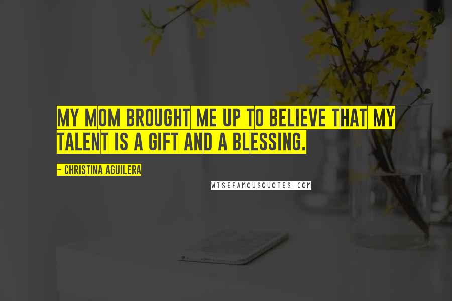 Christina Aguilera Quotes: My mom brought me up to believe that my talent is a gift and a blessing.