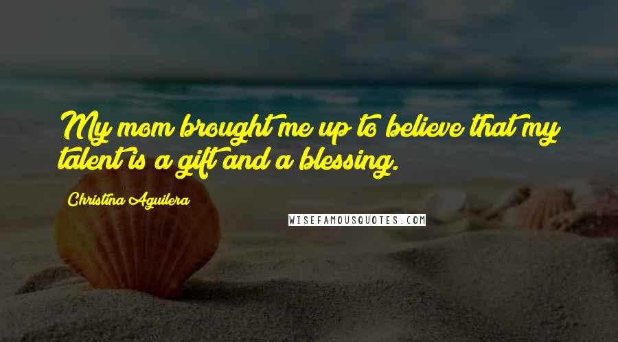 Christina Aguilera Quotes: My mom brought me up to believe that my talent is a gift and a blessing.