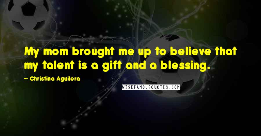 Christina Aguilera Quotes: My mom brought me up to believe that my talent is a gift and a blessing.