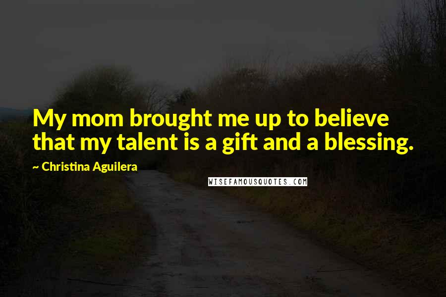 Christina Aguilera Quotes: My mom brought me up to believe that my talent is a gift and a blessing.