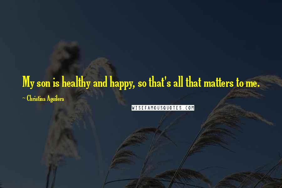 Christina Aguilera Quotes: My son is healthy and happy, so that's all that matters to me.