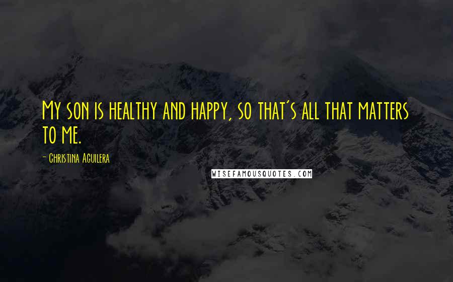 Christina Aguilera Quotes: My son is healthy and happy, so that's all that matters to me.