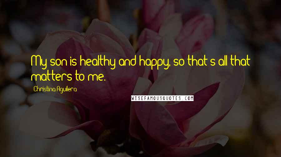 Christina Aguilera Quotes: My son is healthy and happy, so that's all that matters to me.