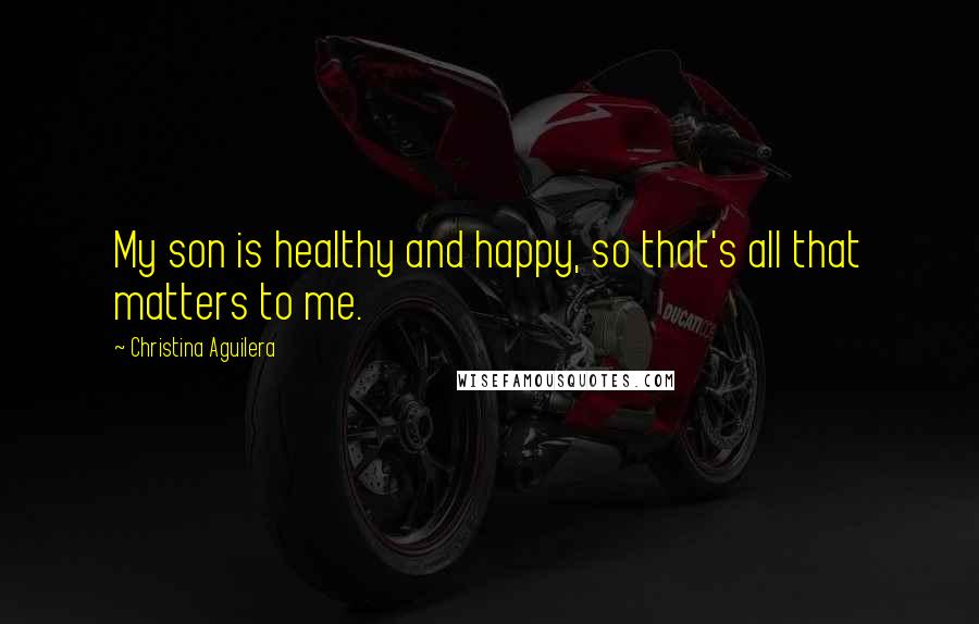 Christina Aguilera Quotes: My son is healthy and happy, so that's all that matters to me.