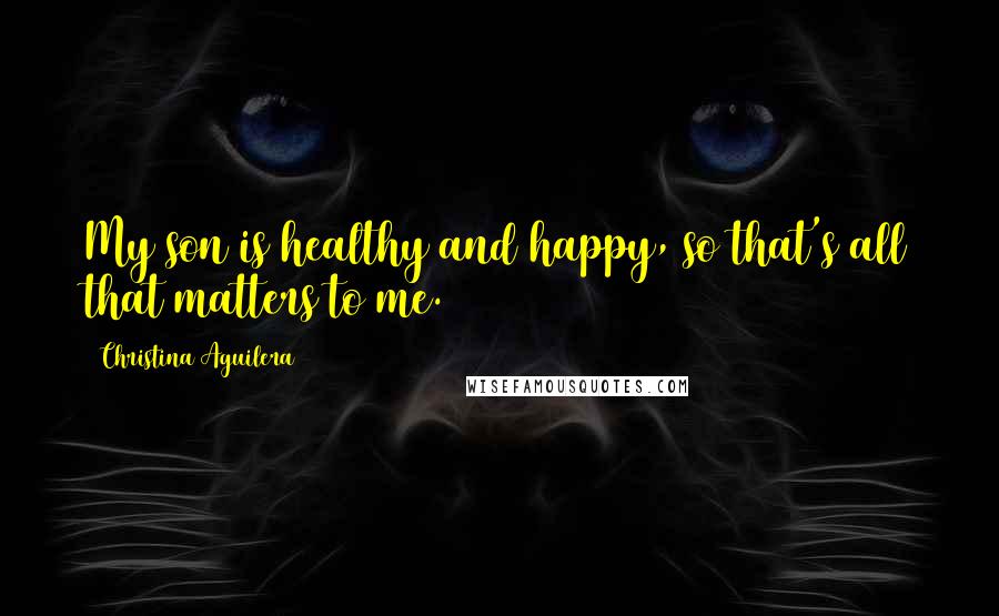Christina Aguilera Quotes: My son is healthy and happy, so that's all that matters to me.