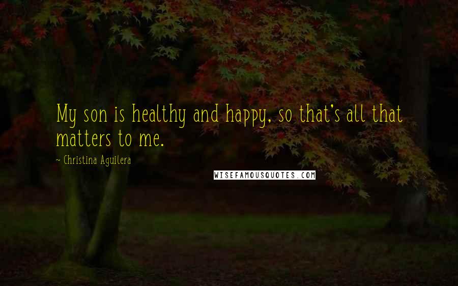 Christina Aguilera Quotes: My son is healthy and happy, so that's all that matters to me.