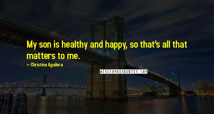 Christina Aguilera Quotes: My son is healthy and happy, so that's all that matters to me.